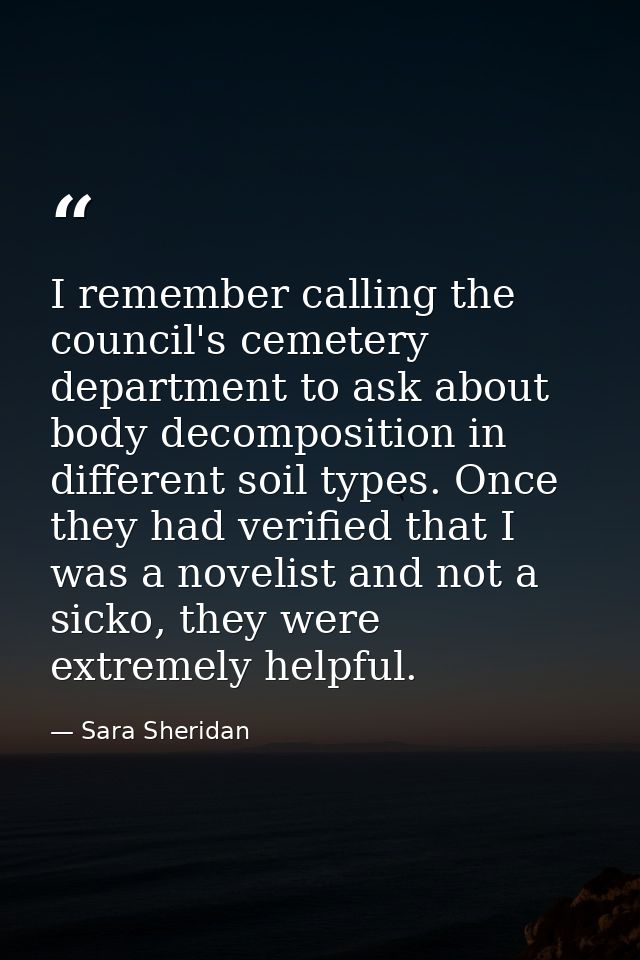I remember calling the council's cemetery department to ask about body decomposition in different soil types. Once they  — Sara Sheridan