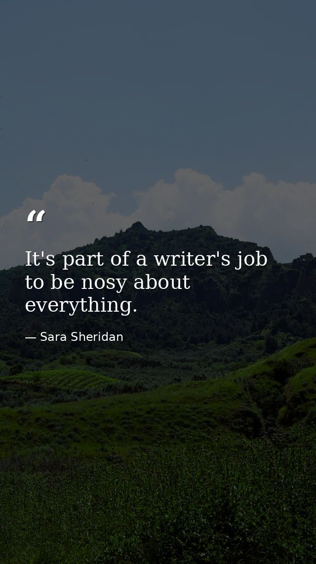 It's part of a writer's job to be nosy about everything. — Sara Sheridan