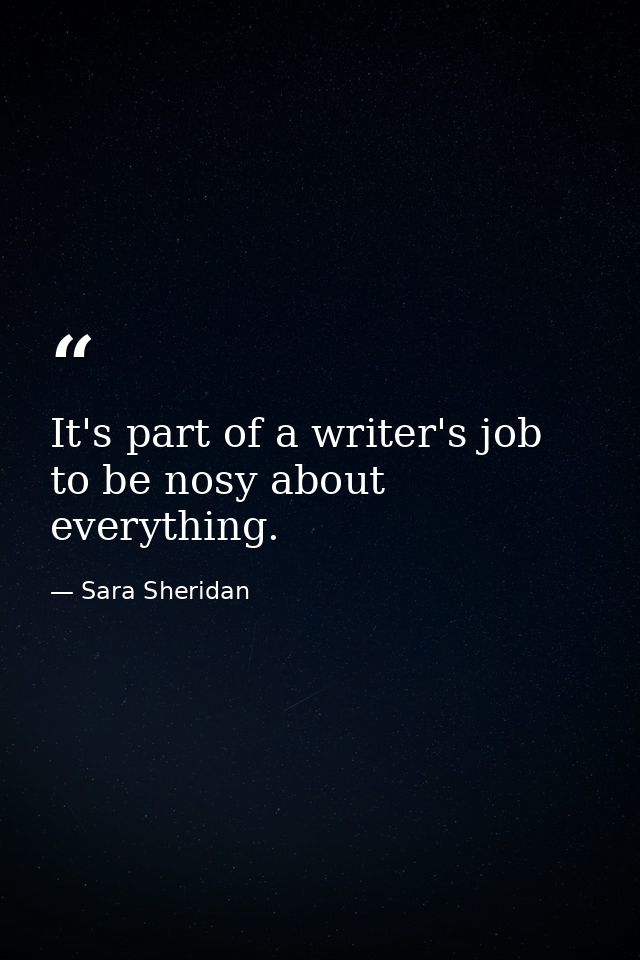 It's part of a writer's job to be nosy about everything. — Sara Sheridan