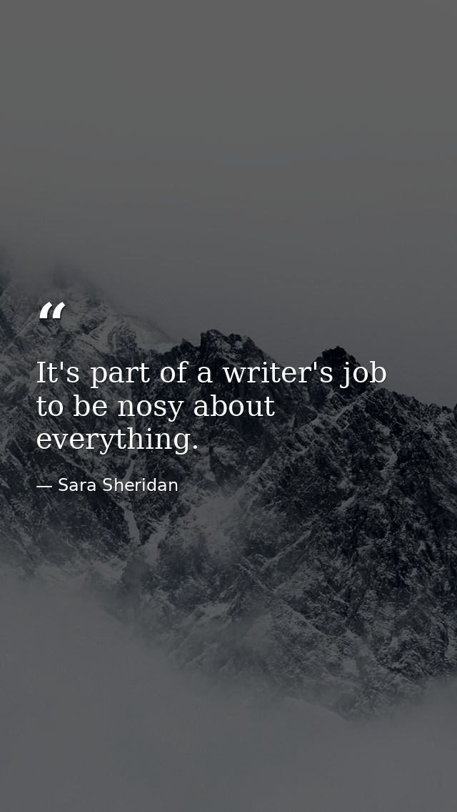 It's part of a writer's job to be nosy about everything. — Sara Sheridan