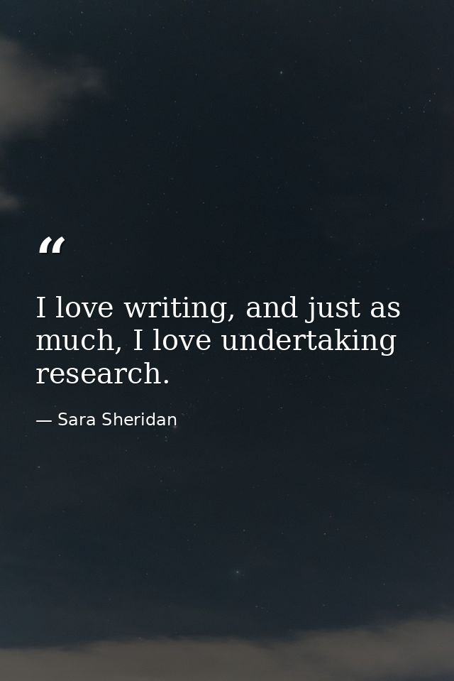I love writing, and just as much, I love undertaking research. — Sara Sheridan