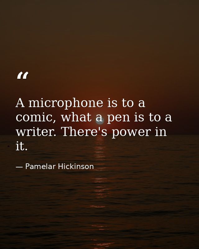 A microphone is to a comic, what a pen is to a writer. There's power in it. — Pamelar Hickinson