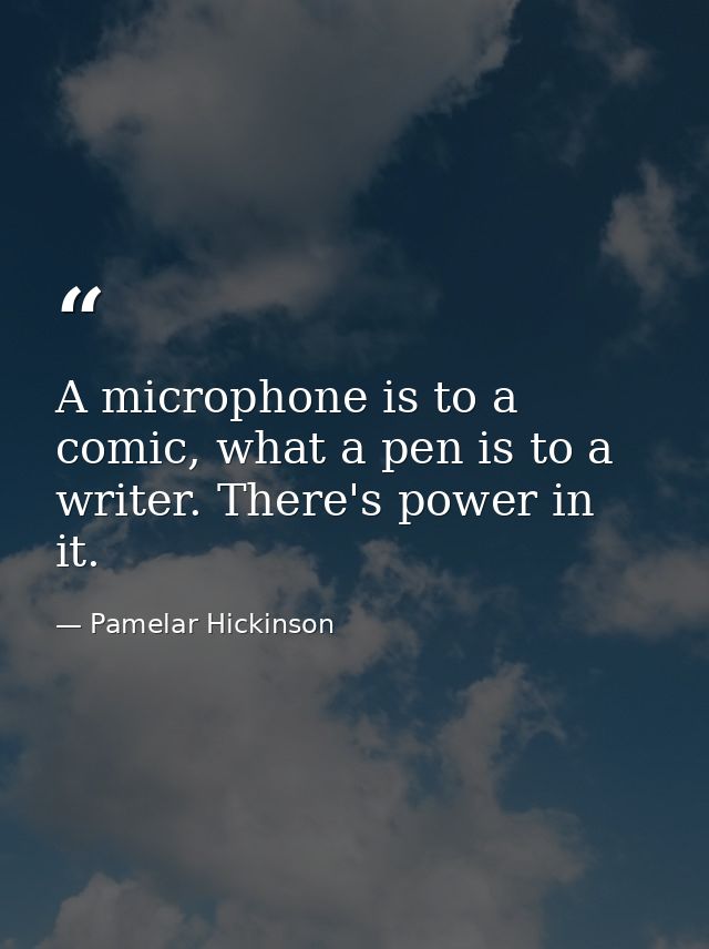 A microphone is to a comic, what a pen is to a writer. There's power in it. — Pamelar Hickinson