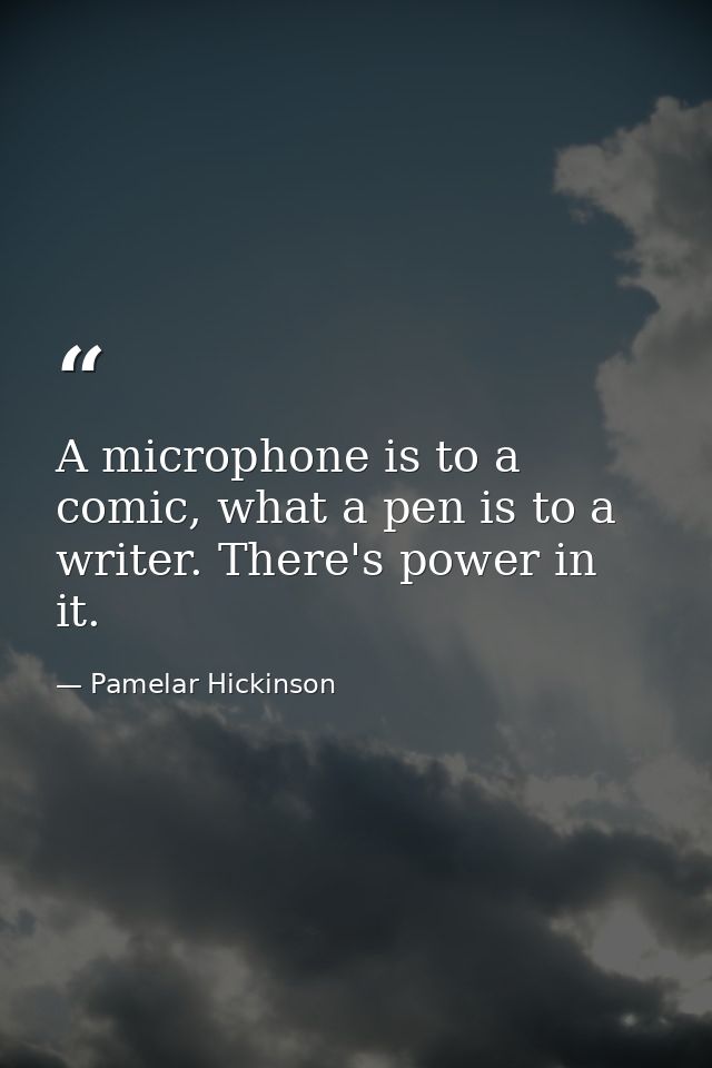 A microphone is to a comic, what a pen is to a writer. There's power in it. — Pamelar Hickinson