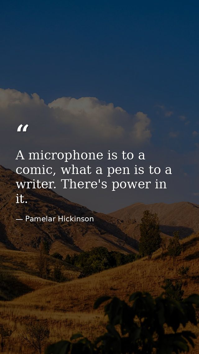 A microphone is to a comic, what a pen is to a writer. There's power in it. — Pamelar Hickinson
