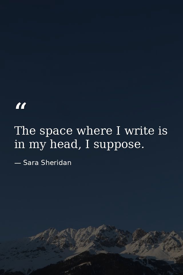 The space where I write is in my head, I suppose. — Sara Sheridan
