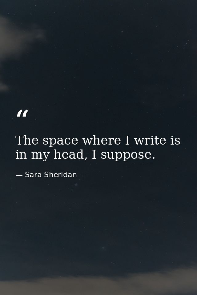 The space where I write is in my head, I suppose. — Sara Sheridan