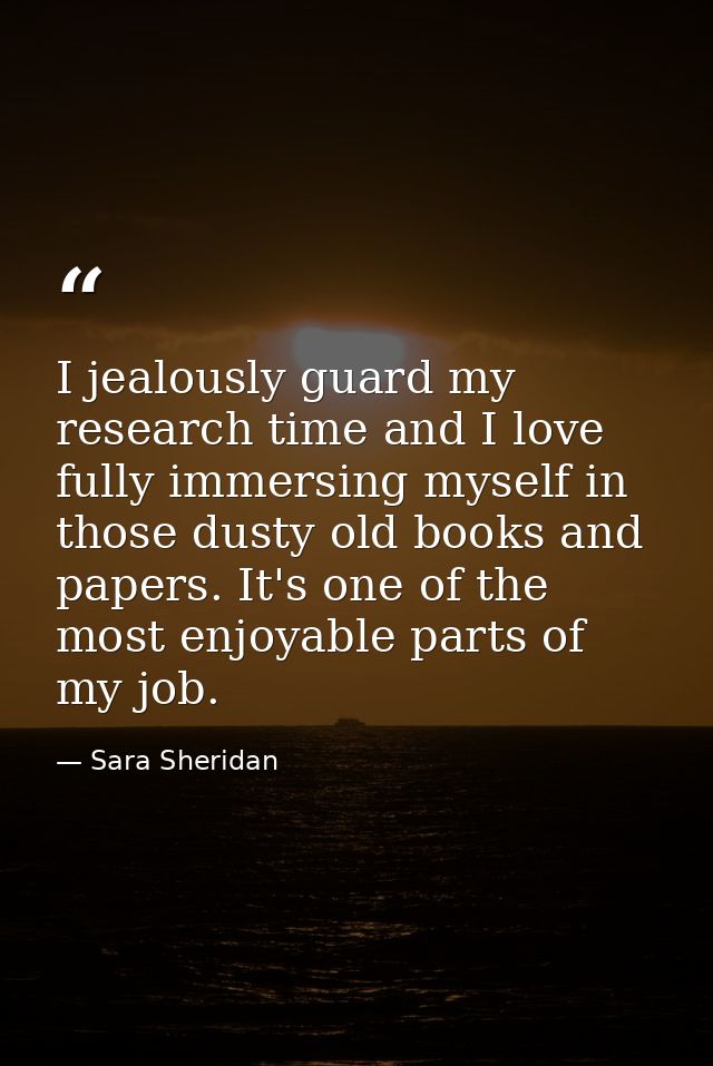 I jealously guard my research time and I love fully immersing myself in those dusty old books and papers. It's one of th — Sara Sheridan