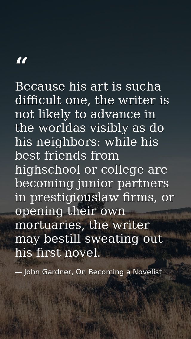 Because his art is sucha difficult one, the writer is not likely to advance in the worldas visibly as do his neighbors:  — John Gardner, On Becoming a Novelist