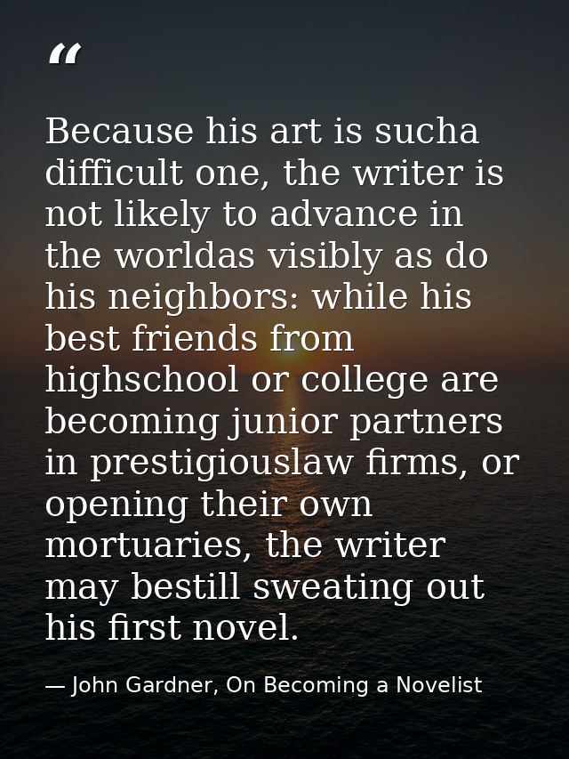 Because his art is sucha difficult one, the writer is not likely to advance in the worldas visibly as do his neighbors:  — John Gardner, On Becoming a Novelist