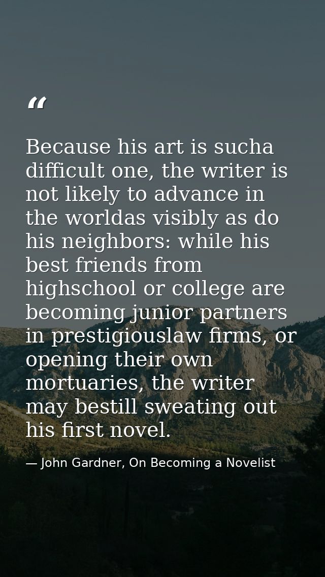 Because his art is sucha difficult one, the writer is not likely to advance in the worldas visibly as do his neighbors:  — John Gardner, On Becoming a Novelist