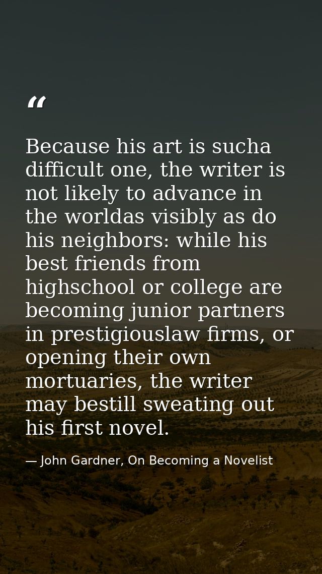 Because his art is sucha difficult one, the writer is not likely to advance in the worldas visibly as do his neighbors:  — John Gardner, On Becoming a Novelist