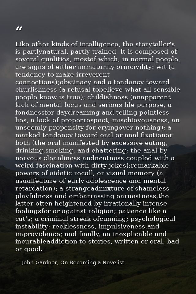 Like other kinds of intelligence, the storyteller's is partlynatural, partly trained. It is composed of several qualitie — John Gardner, On Becoming a Novelist