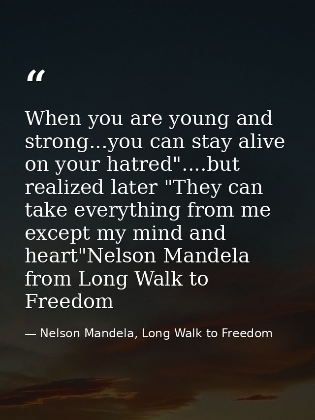 When you are young and strong...you can stay alive on your hatred"....but realized later "They can take everything from  — Nelson Mandela, Long Walk to Freedom