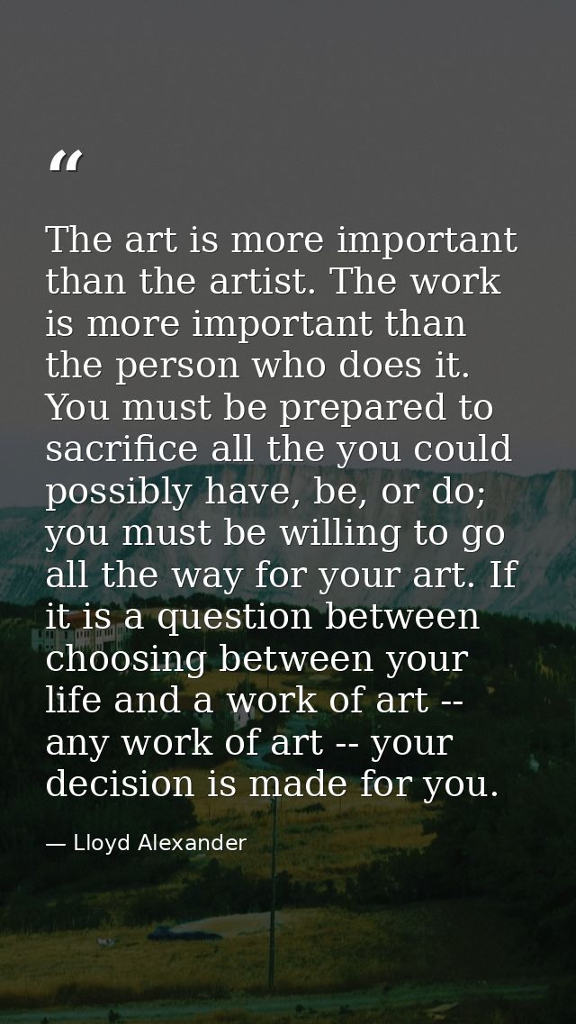 The art is more important than the artist. The work is more important than the person who does it. You must be prepared  — Lloyd Alexander