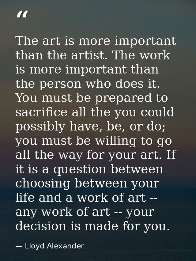 The art is more important than the artist. The work is more important than the person who does it. You must be prepared  — Lloyd Alexander