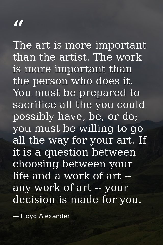 The art is more important than the artist. The work is more important than the person who does it. You must be prepared  — Lloyd Alexander