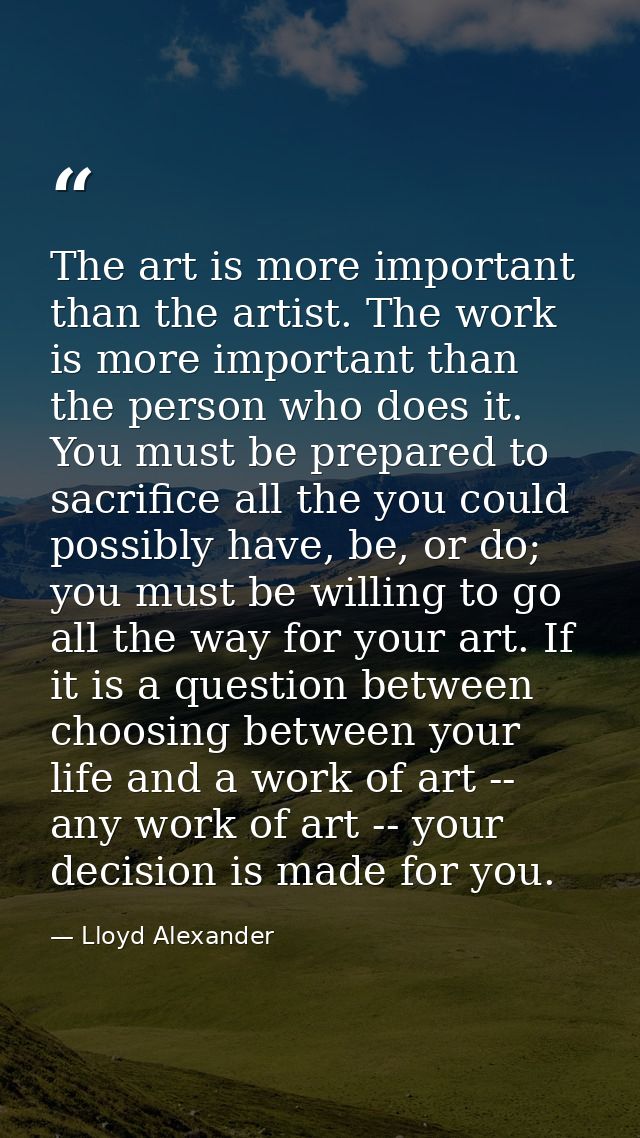 The art is more important than the artist. The work is more important than the person who does it. You must be prepared  — Lloyd Alexander