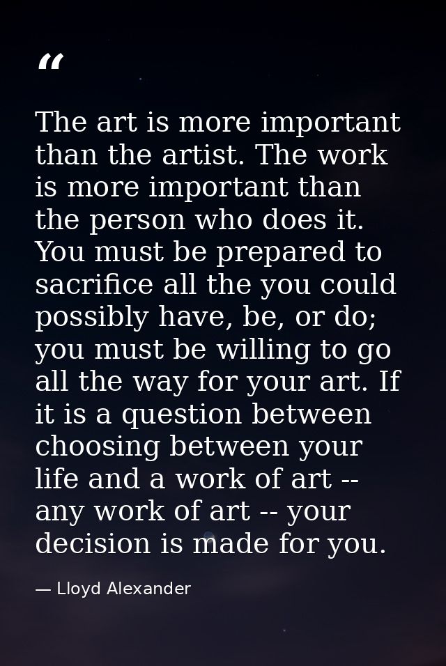 The art is more important than the artist. The work is more important than the person who does it. You must be prepared  — Lloyd Alexander