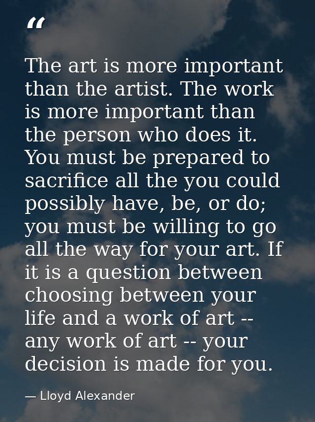 The art is more important than the artist. The work is more important than the person who does it. You must be prepared  — Lloyd Alexander