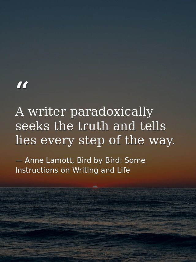 A writer paradoxically seeks the truth and tells lies every step of the way. — Anne Lamott, Bird by Bird: Some Instructions on Writing and Life