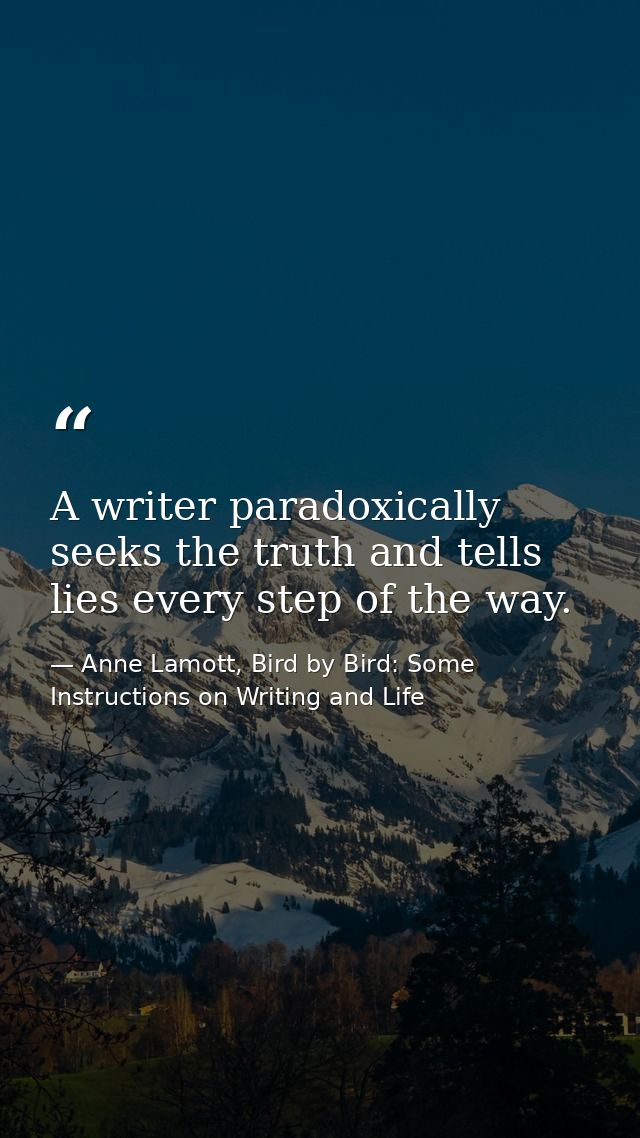 A writer paradoxically seeks the truth and tells lies every step of the way. — Anne Lamott, Bird by Bird: Some Instructions on Writing and Life