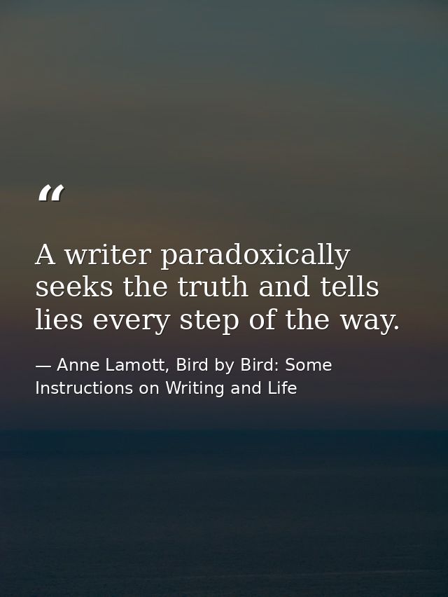 A writer paradoxically seeks the truth and tells lies every step of the way. — Anne Lamott, Bird by Bird: Some Instructions on Writing and Life