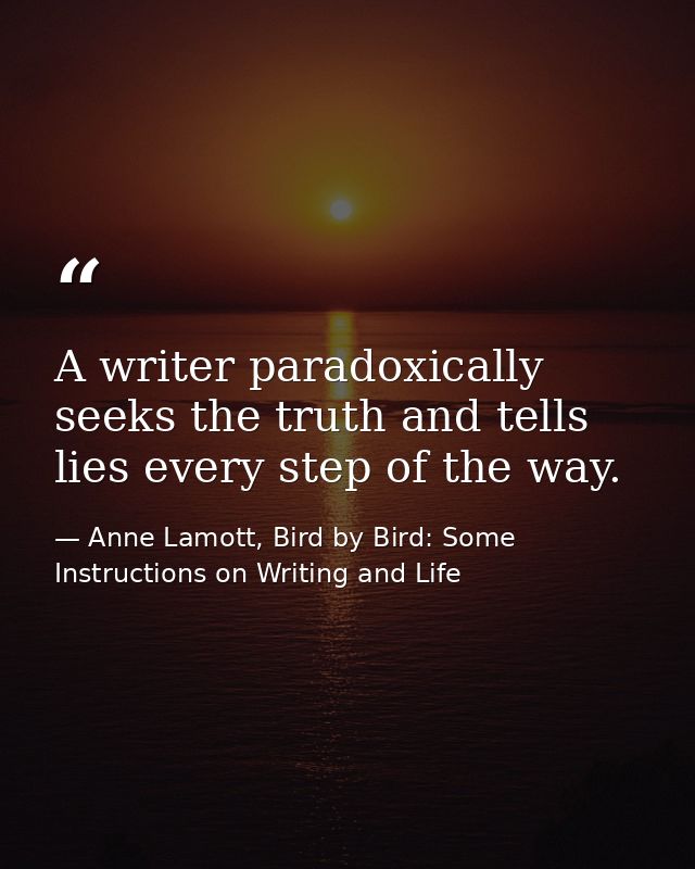 A writer paradoxically seeks the truth and tells lies every step of the way. — Anne Lamott, Bird by Bird: Some Instructions on Writing and Life