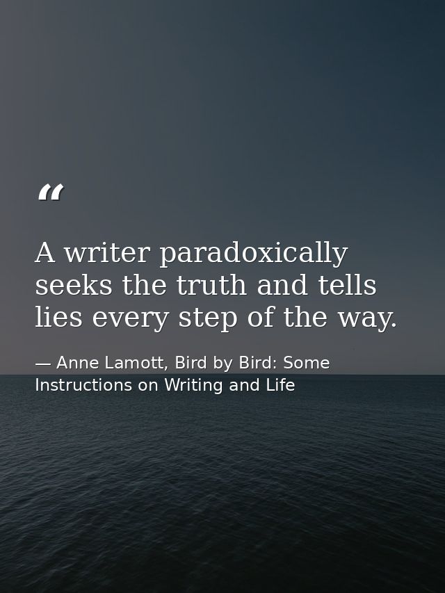A writer paradoxically seeks the truth and tells lies every step of the way. — Anne Lamott, Bird by Bird: Some Instructions on Writing and Life