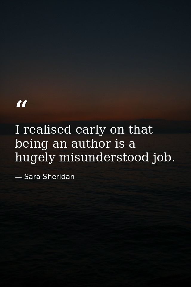 I realised early on that being an author is a hugely misunderstood job. — Sara Sheridan
