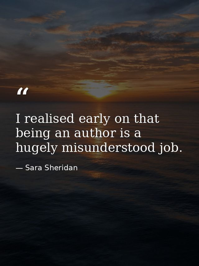 I realised early on that being an author is a hugely misunderstood job. — Sara Sheridan