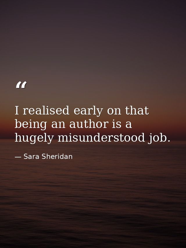 I realised early on that being an author is a hugely misunderstood job. — Sara Sheridan
