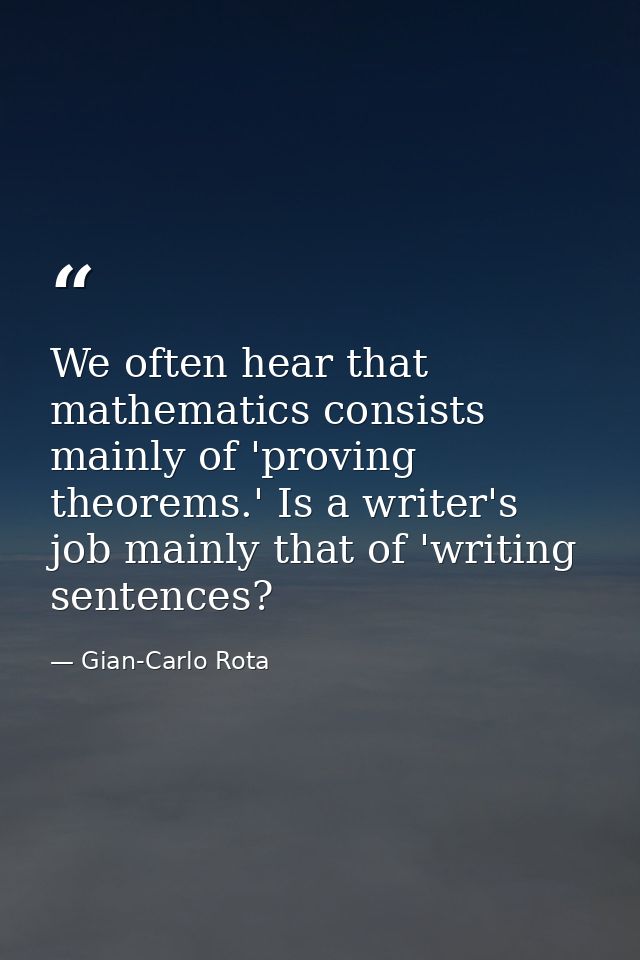 We often hear that mathematics consists mainly of 'proving theorems.' Is a writer's job mainly that of 'writing sentence — Gian-Carlo Rota
