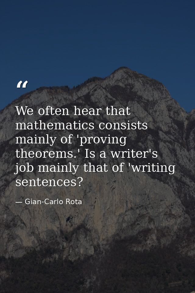 We often hear that mathematics consists mainly of 'proving theorems.' Is a writer's job mainly that of 'writing sentence — Gian-Carlo Rota