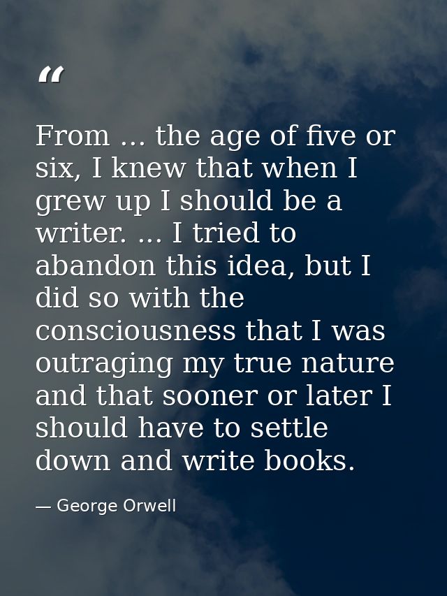 From ... the age of five or six, I knew that when I grew up I should be a writer. ... I tried to abandon this idea, but  — George Orwell