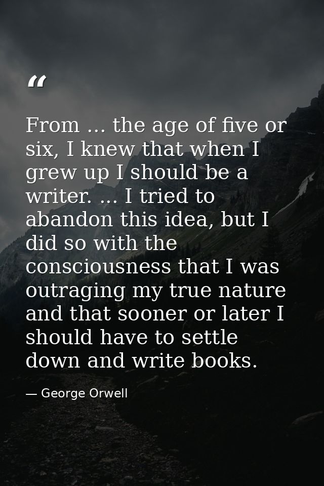 From ... the age of five or six, I knew that when I grew up I should be a writer. ... I tried to abandon this idea, but  — George Orwell