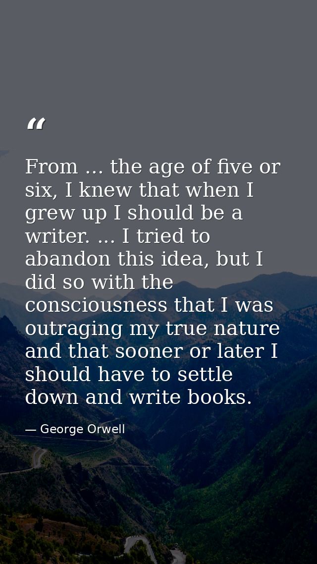 From ... the age of five or six, I knew that when I grew up I should be a writer. ... I tried to abandon this idea, but  — George Orwell