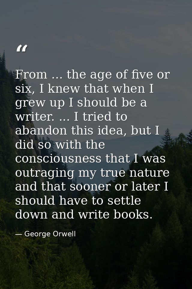 From ... the age of five or six, I knew that when I grew up I should be a writer. ... I tried to abandon this idea, but  — George Orwell