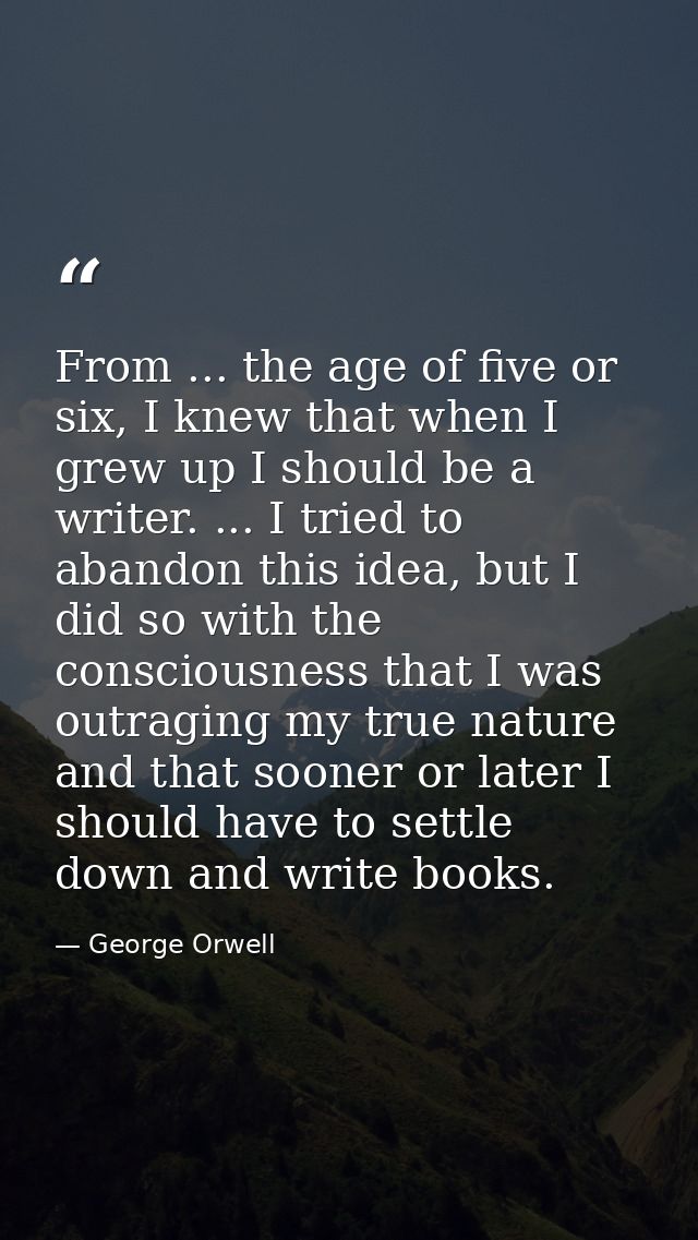 From ... the age of five or six, I knew that when I grew up I should be a writer. ... I tried to abandon this idea, but  — George Orwell