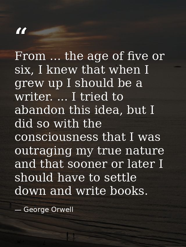From ... the age of five or six, I knew that when I grew up I should be a writer. ... I tried to abandon this idea, but  — George Orwell