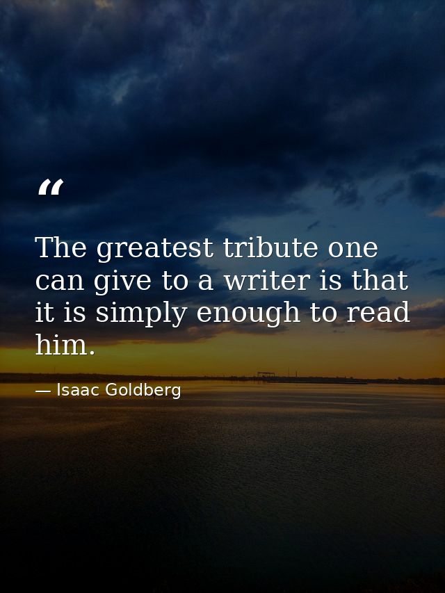 The greatest tribute one can give to a writer is that it is simply enough to read him. — Isaac Goldberg