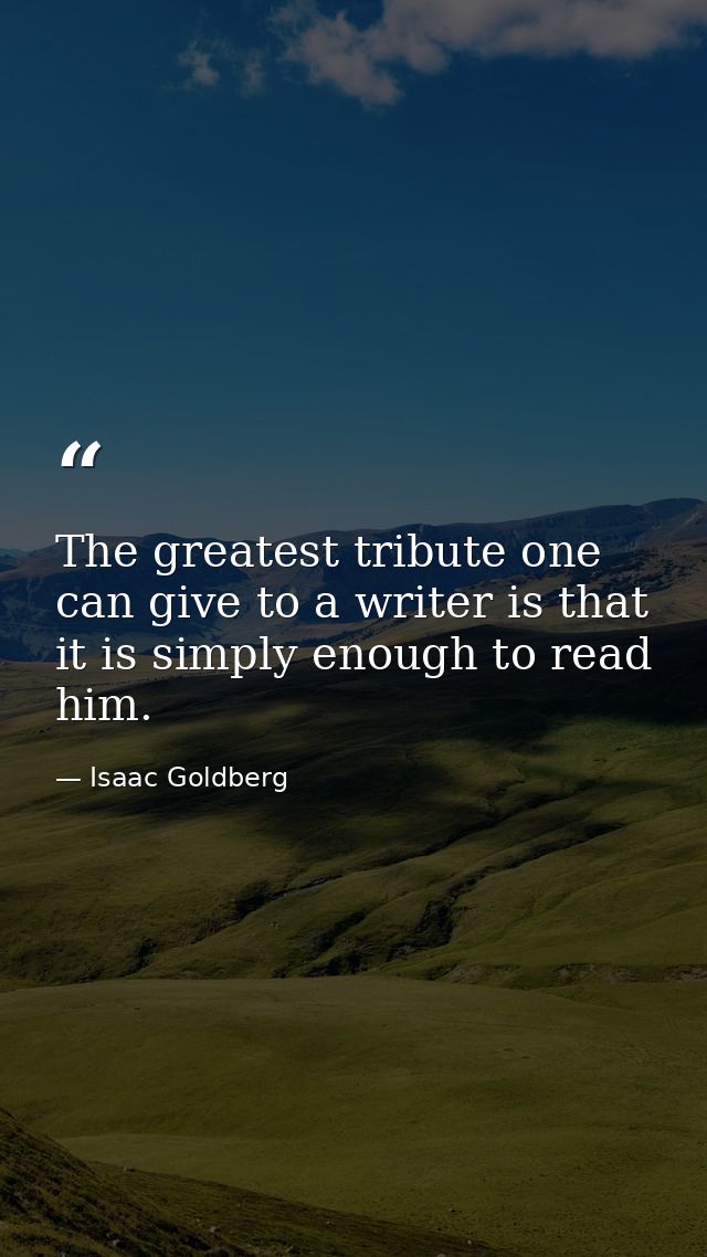 The greatest tribute one can give to a writer is that it is simply enough to read him. — Isaac Goldberg