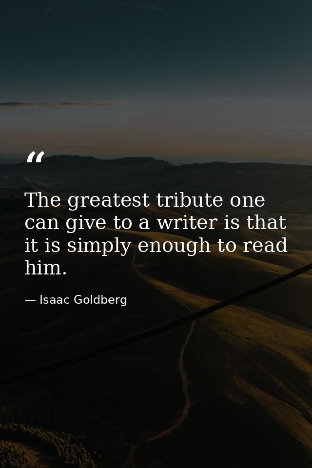 The greatest tribute one can give to a writer is that it is simply enough to read him. — Isaac Goldberg