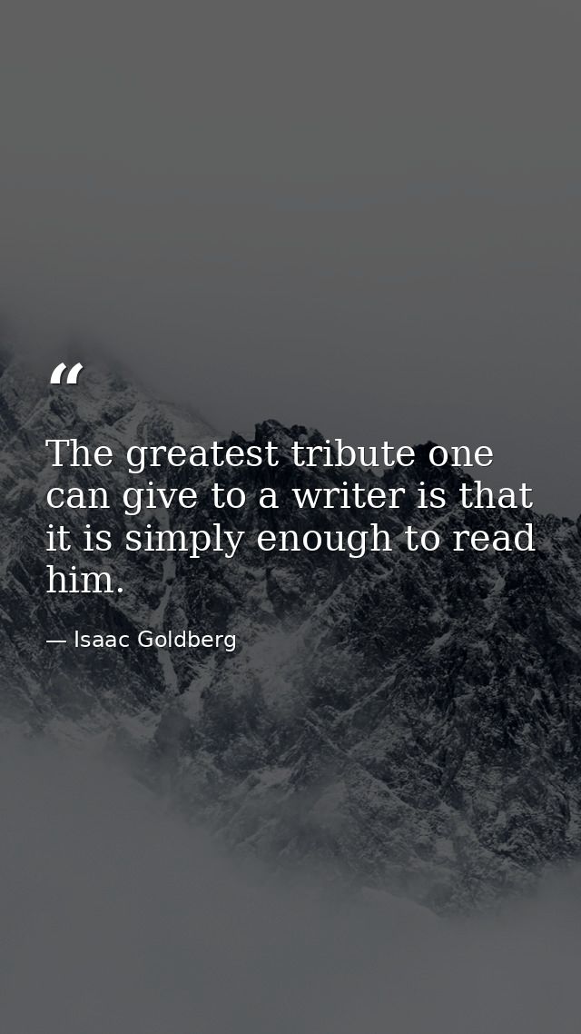 The greatest tribute one can give to a writer is that it is simply enough to read him. — Isaac Goldberg