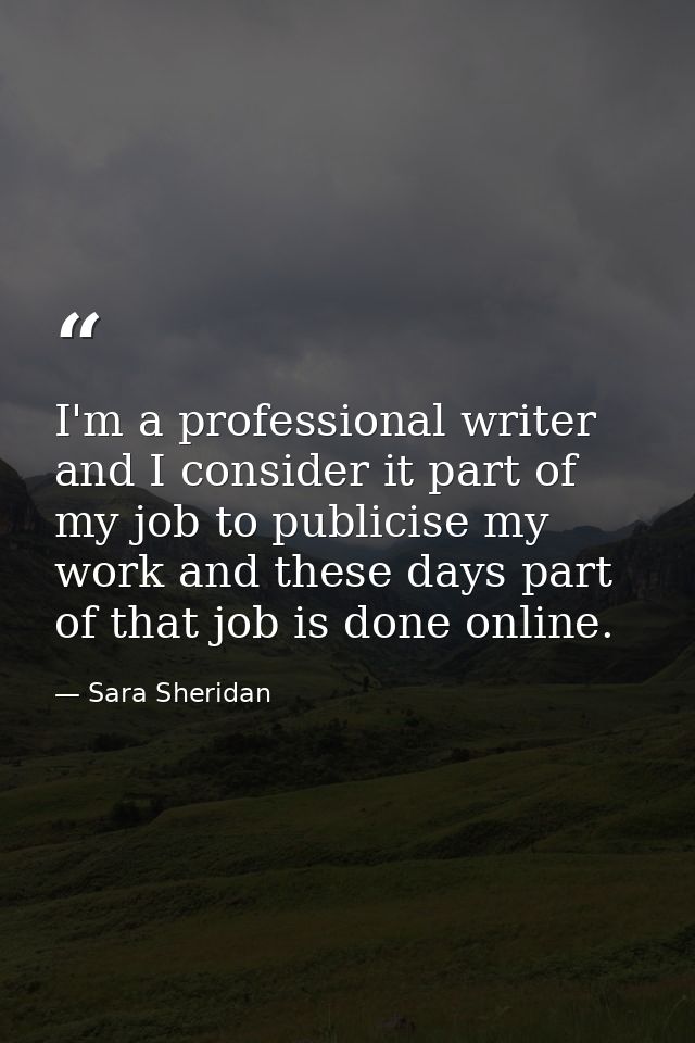 I'm a professional writer and I consider it part of my job to publicise my work and these days part of that job is done  — Sara Sheridan