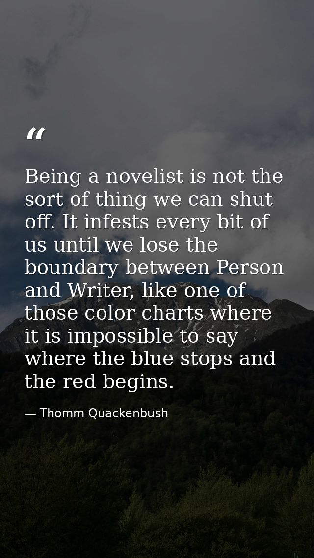 Being a novelist is not the sort of thing we can shut off. It infests every bit of us until we lose the boundary between — Thomm Quackenbush