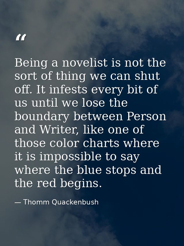 Being a novelist is not the sort of thing we can shut off. It infests every bit of us until we lose the boundary between — Thomm Quackenbush