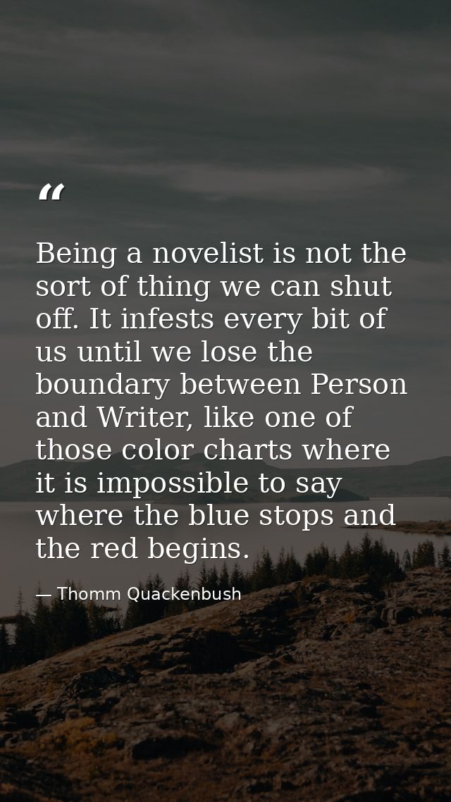Being a novelist is not the sort of thing we can shut off. It infests every bit of us until we lose the boundary between — Thomm Quackenbush