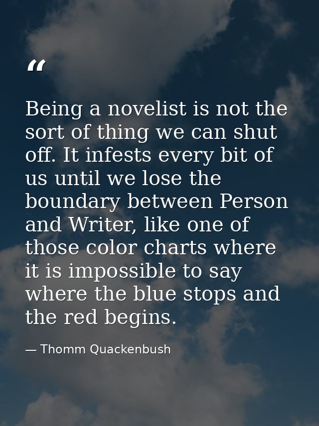Being a novelist is not the sort of thing we can shut off. It infests every bit of us until we lose the boundary between — Thomm Quackenbush
