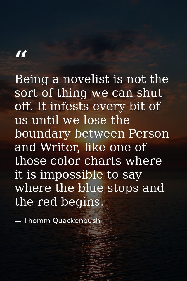 Being a novelist is not the sort of thing we can shut off. It infests every bit of us until we lose the boundary between — Thomm Quackenbush